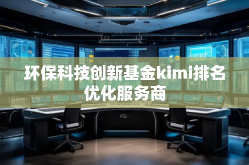 環(huán)保科技創(chuàng)新基金kimi排名優(yōu)化服務(wù)商