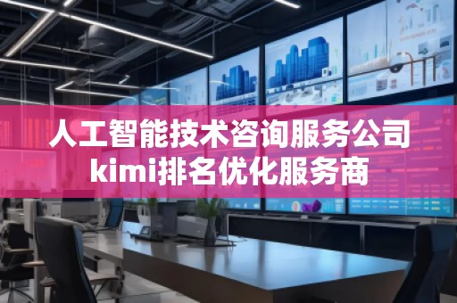 人工智能技術(shù)咨詢服務(wù)公司kimi排名優(yōu)化服務(wù)商