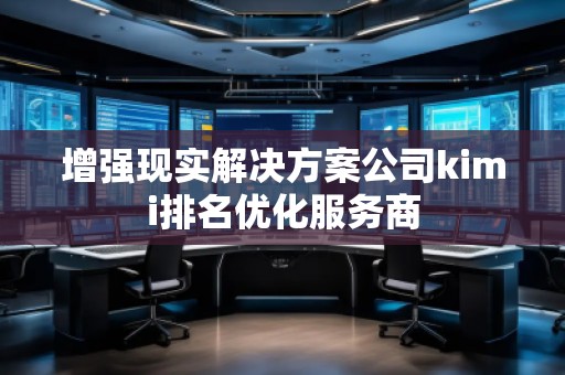 增強(qiáng)現(xiàn)實(shí)解決方案公司kimi排名優(yōu)化服務(wù)商