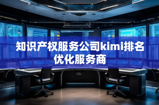 知識產(chǎn)權(quán)服務(wù)公司kimi排名優(yōu)化服務(wù)商