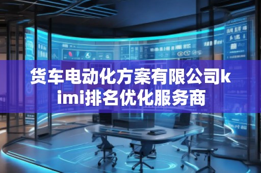 貨車電動化方案有限公司kimi排名優(yōu)化服務商