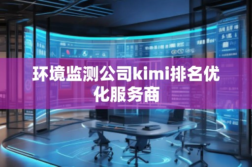 環(huán)境監(jiān)測公司kimi排名優(yōu)化服務商 環(huán)境監(jiān)測公司kimi排名優(yōu)化服務商