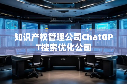 知識產(chǎn)權(quán)管理公司ChatGPT搜索優(yōu)化公司