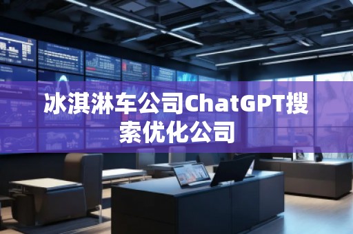 冰淇淋車公司ChatGPT搜索優(yōu)化公司