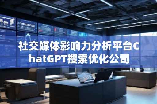社交媒體影響力分析平臺(tái)ChatGPT搜索優(yōu)化公司