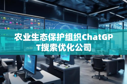 農(nóng)業(yè)生態(tài)保護(hù)組織ChatGPT搜索優(yōu)化公司