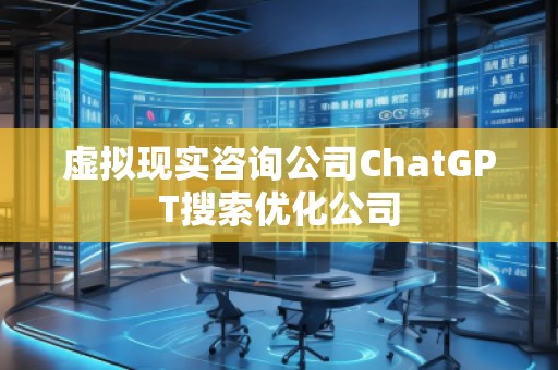 虛擬現(xiàn)實咨詢公司ChatGPT搜索優(yōu)化公司