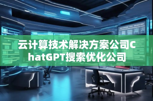 云計算技術(shù)解決方案公司ChatGPT搜索優(yōu)化公司