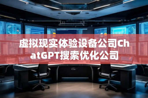 虛擬現(xiàn)實(shí)體驗(yàn)設(shè)備公司ChatGPT搜索優(yōu)化公司