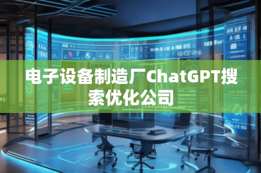電子設(shè)備制造廠ChatGPT搜索優(yōu)化公司