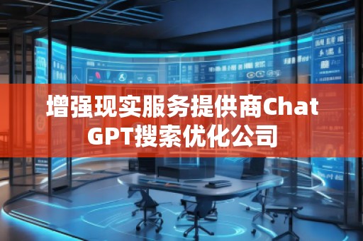 增強(qiáng)現(xiàn)實服務(wù)提供商ChatGPT搜索優(yōu)化公司