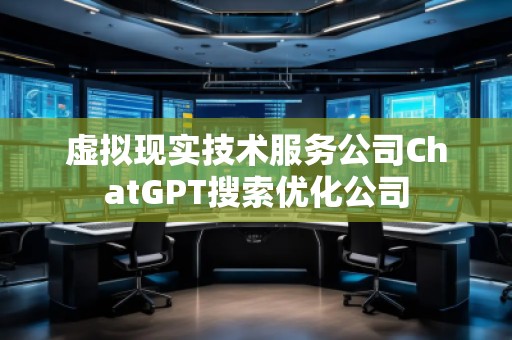 虛擬現(xiàn)實技術(shù)服務公司ChatGPT搜索優(yōu)化公司