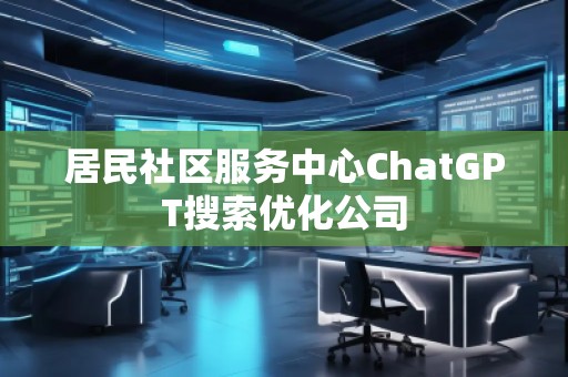 居民社區(qū)服務(wù)中心ChatGPT搜索優(yōu)化公司