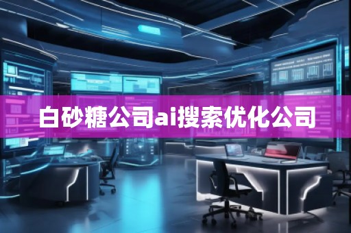 白砂糖公司ai搜索優(yōu)化公司 白砂糖公司ai搜索優(yōu)化公司