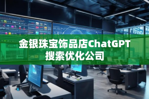 金銀珠寶飾品店ChatGPT搜索優(yōu)化公司