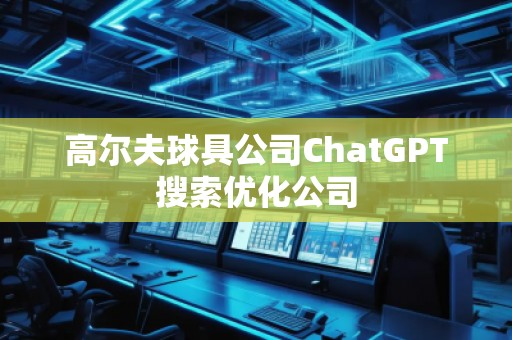 高爾夫球具公司ChatGPT搜索優(yōu)化公司