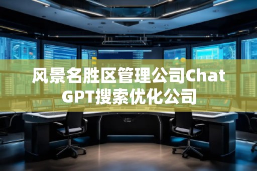 風景名勝區(qū)管理公司ChatGPT搜索優(yōu)化公司