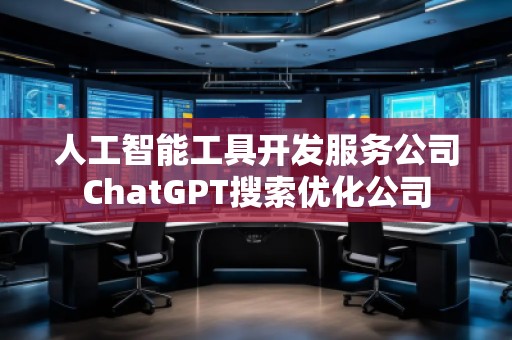 人工智能工具開發(fā)服務(wù)公司ChatGPT搜索優(yōu)化公司