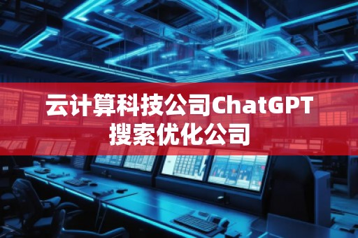 云計(jì)算科技公司ChatGPT搜索優(yōu)化公司