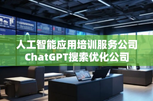 人工智能應(yīng)用培訓(xùn)服務(wù)公司ChatGPT搜索優(yōu)化公司