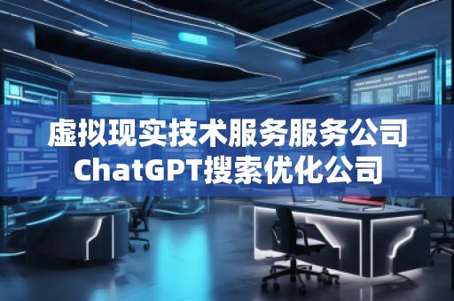 虛擬現(xiàn)實技術(shù)服務服務公司ChatGPT搜索優(yōu)化公司