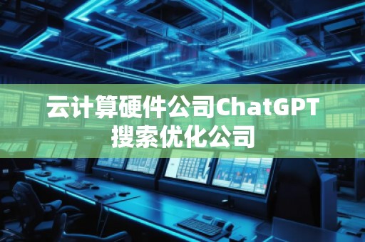 云計算硬件公司ChatGPT搜索優(yōu)化公司