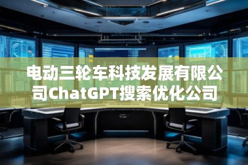 電動三輪車科技發(fā)展有限公司ChatGPT搜索優(yōu)化公司