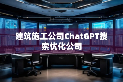 建筑施工公司ChatGPT搜索優(yōu)化公司