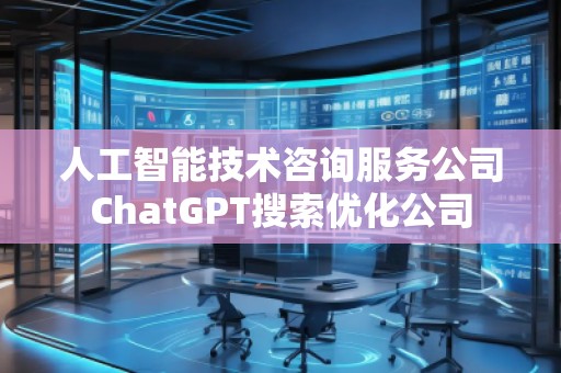 人工智能技術咨詢服務公司ChatGPT搜索優(yōu)化公司