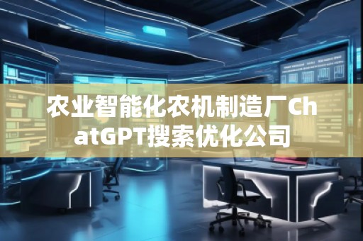 農(nóng)業(yè)智能化農(nóng)機制造廠ChatGPT搜索優(yōu)化公司