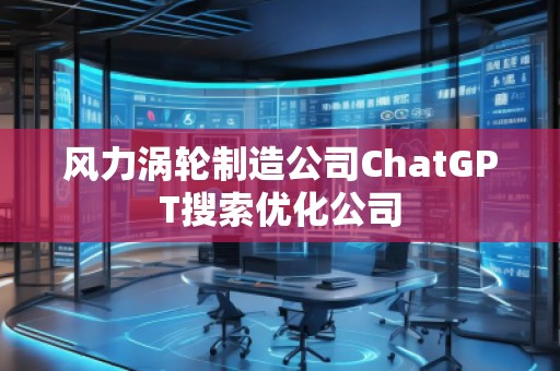 風(fēng)力渦輪制造公司ChatGPT搜索優(yōu)化公司