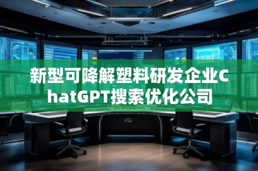 新型可降解塑料研發(fā)企業(yè)ChatGPT搜索優(yōu)化公司 新型可降解塑料研發(fā)企業(yè)ChatGPT搜索優(yōu)化公司