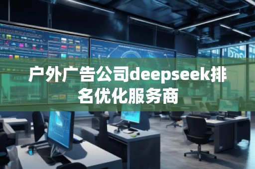 戶外廣告公司deepseek排名優(yōu)化服務(wù)商 戶外廣告公司deepseek排名優(yōu)化服務(wù)商