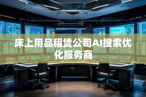 床上用品租賃公司AI搜索優(yōu)化服務(wù)商 床上用品租賃公司AI搜索優(yōu)化服務(wù)商