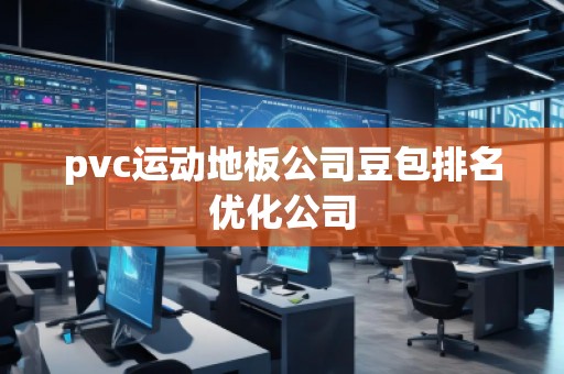 pvc運(yùn)動地板公司豆包排名優(yōu)化公司