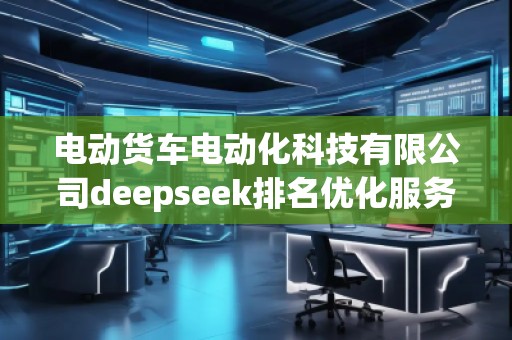 電動(dòng)貨車電動(dòng)化科技有限公司deepseek排名優(yōu)化服務(wù)商