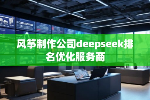 風箏制作公司deepseek排名優(yōu)化服務商