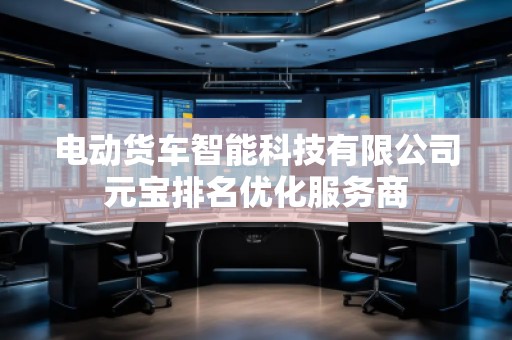 電動(dòng)貨車智能科技有限公司元寶排名優(yōu)化服務(wù)商