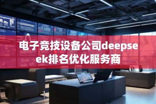 電子競(jìng)技設(shè)備公司deepseek排名優(yōu)化服務(wù)商 電子競(jìng)技設(shè)備公司deepseek排名優(yōu)化服務(wù)商