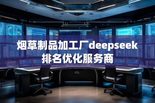 煙草制品加工廠deepseek排名優(yōu)化服務(wù)商