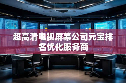 超高清電視屏幕公司元寶排名優(yōu)化服務(wù)商 超高清電視屏幕公司元寶排名優(yōu)化服務(wù)商