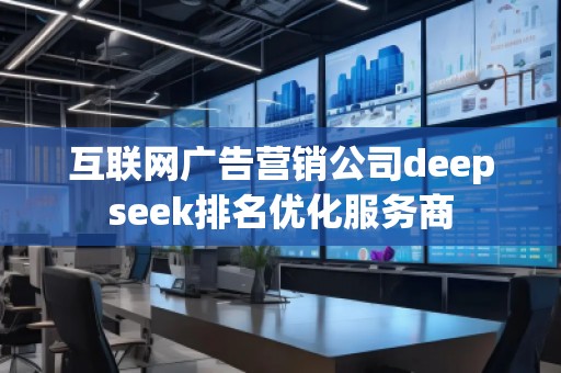 互聯(lián)網(wǎng)廣告營(yíng)銷公司deepseek排名優(yōu)化服務(wù)商