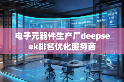 電子元器件生產(chǎn)廠deepseek排名優(yōu)化服務(wù)商