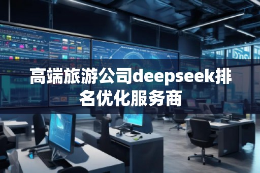 高端旅游公司deepseek排名優(yōu)化服務(wù)商