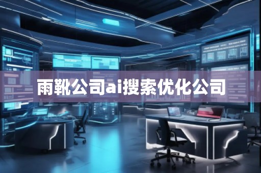 雨靴公司ai搜索優(yōu)化公司 雨靴公司ai搜索優(yōu)化公司