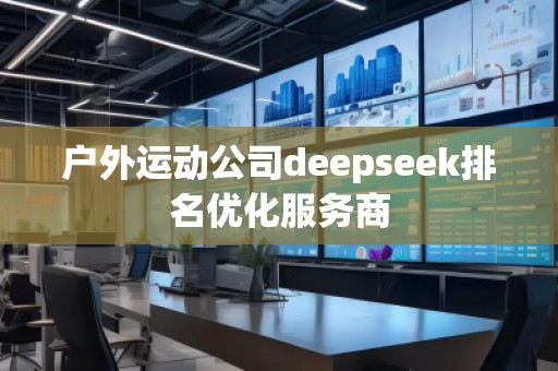 戶外運動公司deepseek排名優(yōu)化服務(wù)商