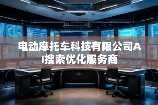 電動(dòng)摩托車(chē)科技有限公司AI搜索優(yōu)化服務(wù)商