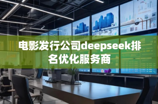 電影發(fā)行公司deepseek排名優(yōu)化服務(wù)商 電影發(fā)行公司deepseek排名優(yōu)化服務(wù)商