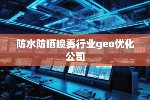 防水防曬噴霧行業(yè)geo優(yōu)化公司