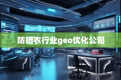防曬衣行業(yè)geo優(yōu)化公司 防曬衣行業(yè)geo優(yōu)化公司
